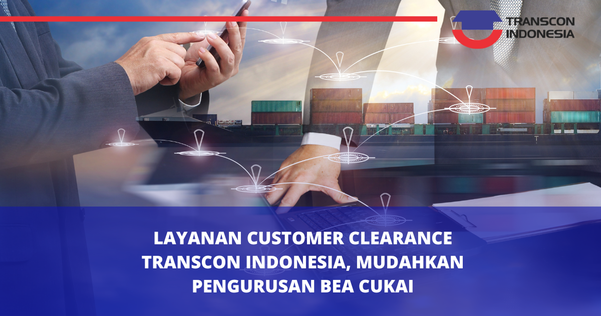 Layanan Customs Clearance PT Transcon Indonesia, Mudahkan Pengurusan Bea Cukai