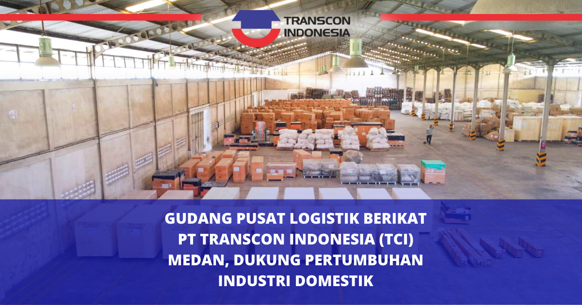 Gudang Pusat Logistik Berikat PT Transcon Indonesia Medan, Dukung Pertumbuhan Industri Domestik